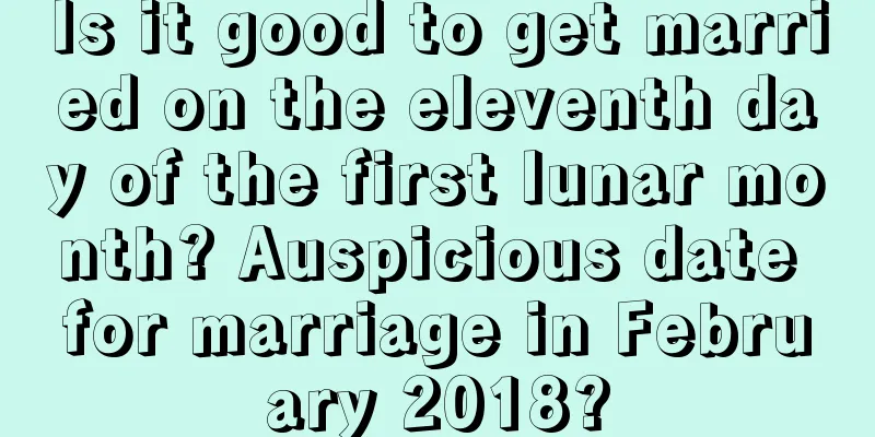 Is it good to get married on the eleventh day of the first lunar month? Auspicious date for marriage in February 2018?