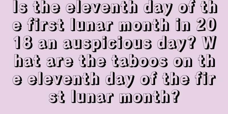 Is the eleventh day of the first lunar month in 2018 an auspicious day? What are the taboos on the eleventh day of the first lunar month?