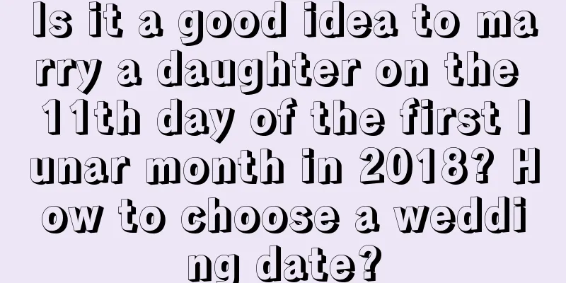 Is it a good idea to marry a daughter on the 11th day of the first lunar month in 2018? How to choose a wedding date?