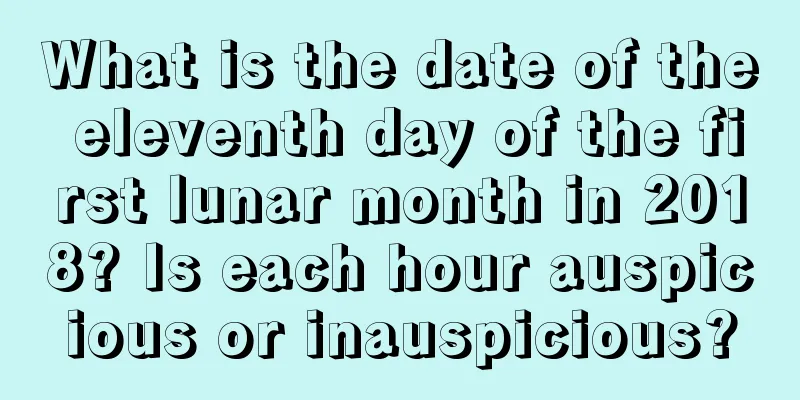 What is the date of the eleventh day of the first lunar month in 2018? Is each hour auspicious or inauspicious?