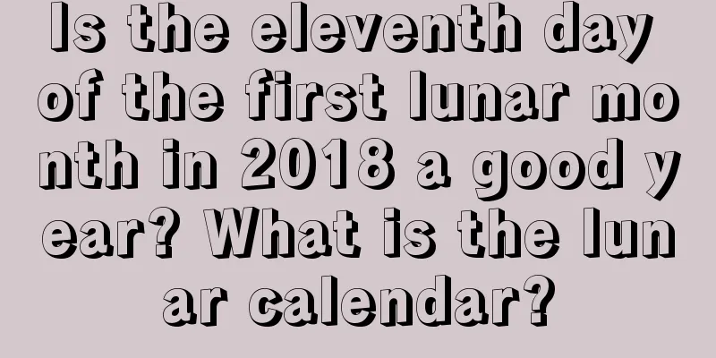 Is the eleventh day of the first lunar month in 2018 a good year? What is the lunar calendar?