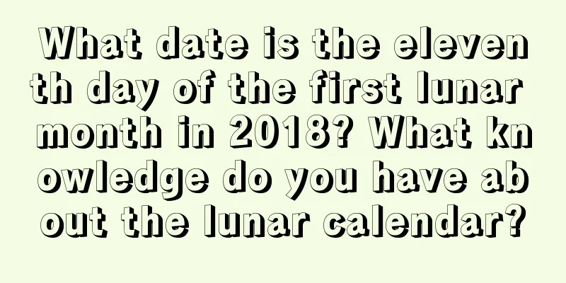 What date is the eleventh day of the first lunar month in 2018? What knowledge do you have about the lunar calendar?