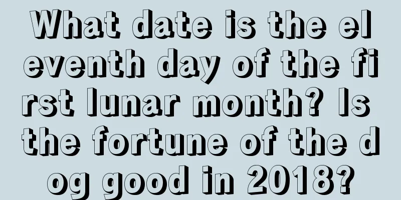 What date is the eleventh day of the first lunar month? Is the fortune of the dog good in 2018?
