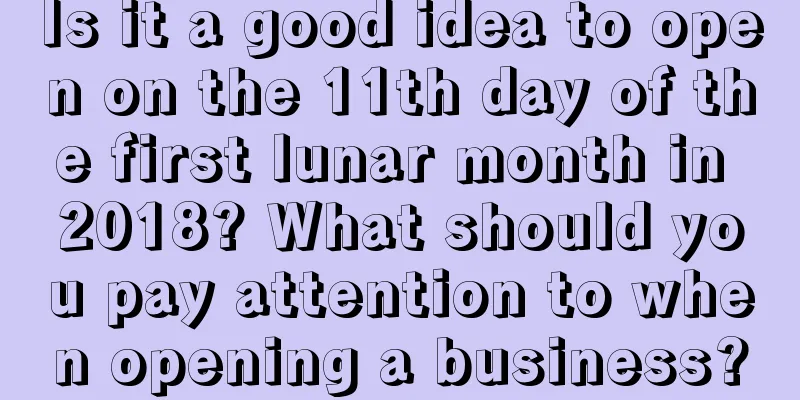 Is it a good idea to open on the 11th day of the first lunar month in 2018? What should you pay attention to when opening a business?