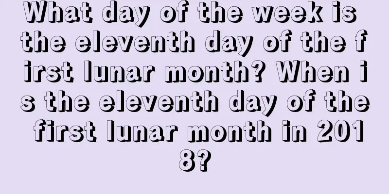 What day of the week is the eleventh day of the first lunar month? When is the eleventh day of the first lunar month in 2018?