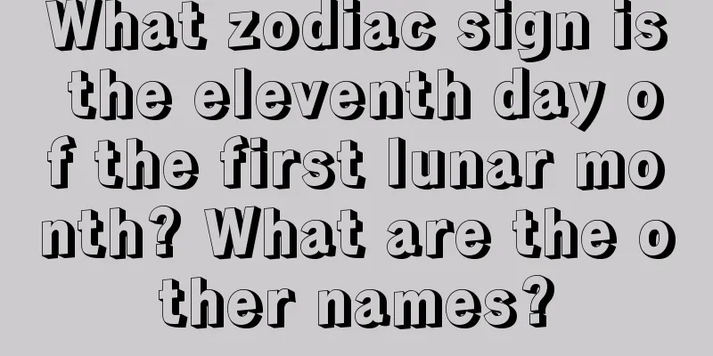 What zodiac sign is the eleventh day of the first lunar month? What are the other names?