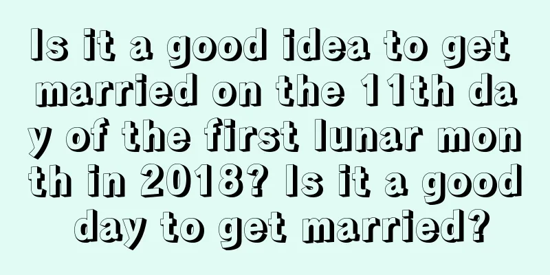 Is it a good idea to get married on the 11th day of the first lunar month in 2018? Is it a good day to get married?