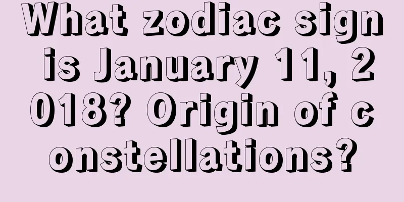 What zodiac sign is January 11, 2018? Origin of constellations?