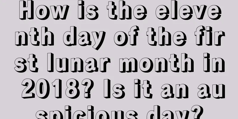 How is the eleventh day of the first lunar month in 2018? Is it an auspicious day?