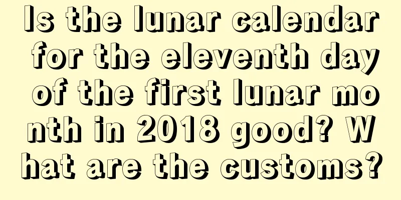 Is the lunar calendar for the eleventh day of the first lunar month in 2018 good? What are the customs?
