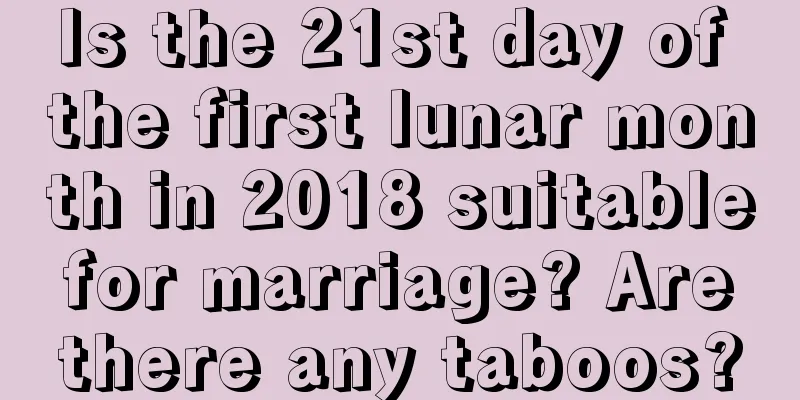 Is the 21st day of the first lunar month in 2018 suitable for marriage? Are there any taboos?
