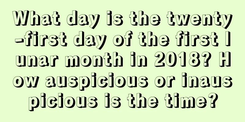 What day is the twenty-first day of the first lunar month in 2018? How auspicious or inauspicious is the time?