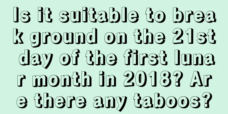 Is it suitable to break ground on the 21st day of the first lunar month in 2018? Are there any taboos?