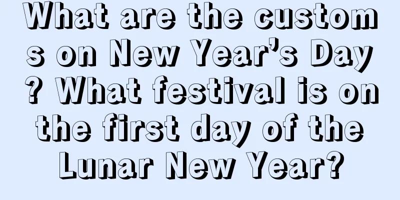 What are the customs on New Year’s Day? What festival is on the first day of the Lunar New Year?