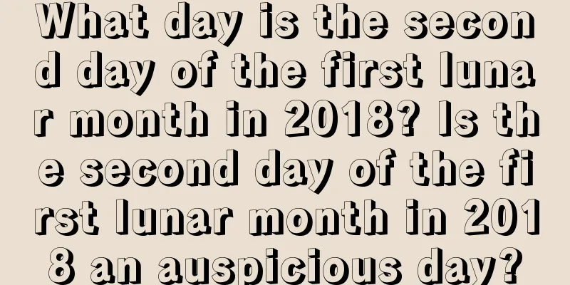 What day is the second day of the first lunar month in 2018? Is the second day of the first lunar month in 2018 an auspicious day?