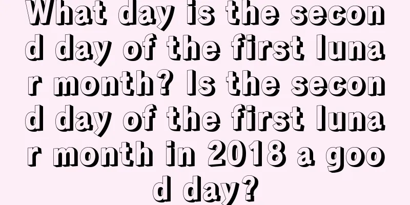 What day is the second day of the first lunar month? Is the second day of the first lunar month in 2018 a good day?