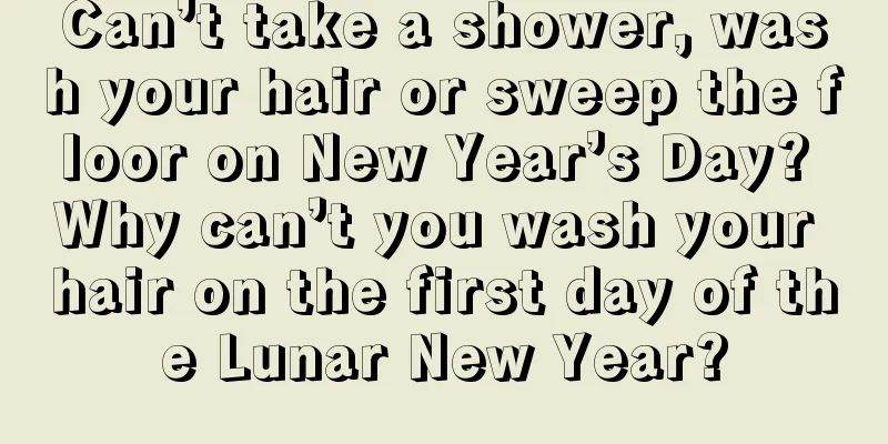 Can’t take a shower, wash your hair or sweep the floor on New Year’s Day? Why can’t you wash your hair on the first day of the Lunar New Year?