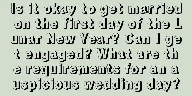 Is it okay to get married on the first day of the Lunar New Year? Can I get engaged? What are the requirements for an auspicious wedding day?