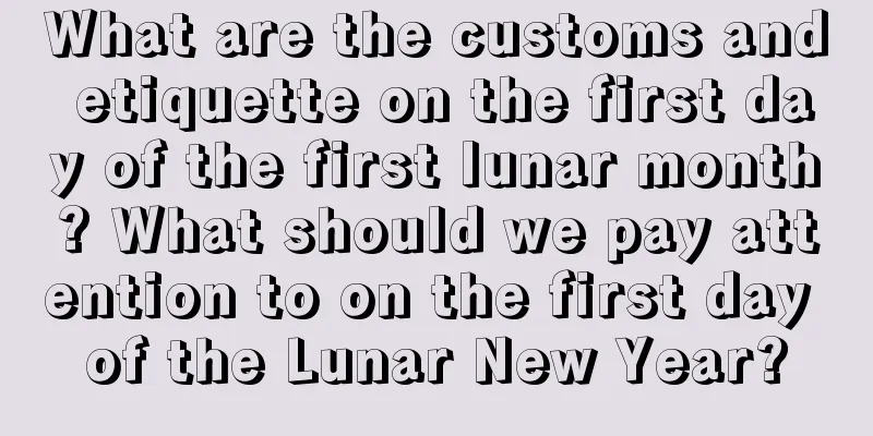 What are the customs and etiquette on the first day of the first lunar month? What should we pay attention to on the first day of the Lunar New Year?