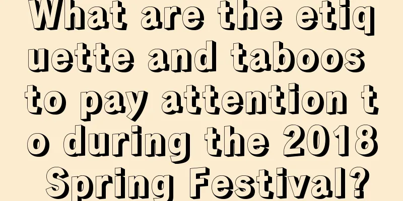 What are the etiquette and taboos to pay attention to during the 2018 Spring Festival?