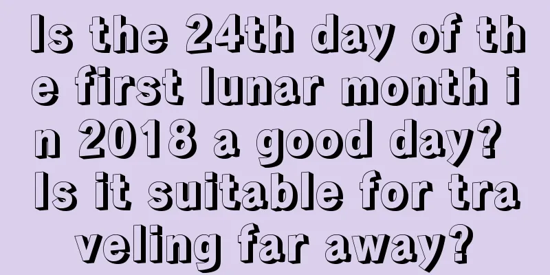 Is the 24th day of the first lunar month in 2018 a good day? Is it suitable for traveling far away?