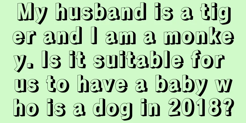 My husband is a tiger and I am a monkey. Is it suitable for us to have a baby who is a dog in 2018?