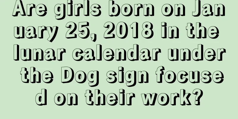 Are girls born on January 25, 2018 in the lunar calendar under the Dog sign focused on their work?