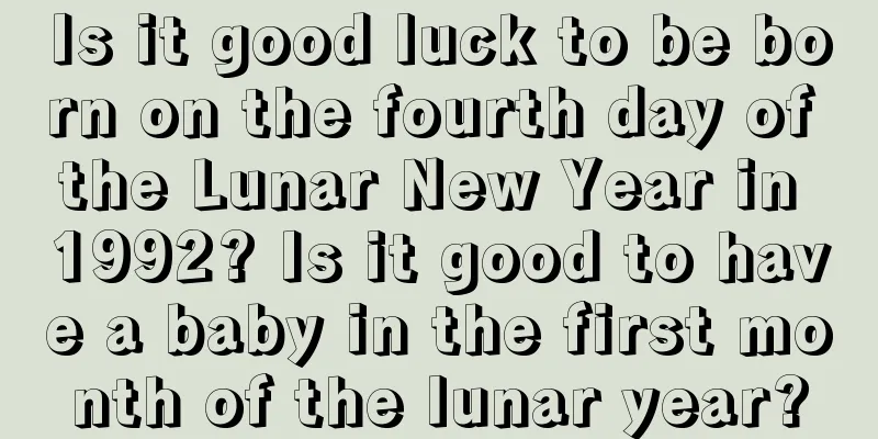 Is it good luck to be born on the fourth day of the Lunar New Year in 1992? Is it good to have a baby in the first month of the lunar year?