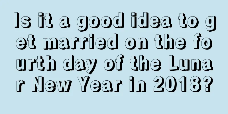 Is it a good idea to get married on the fourth day of the Lunar New Year in 2018?