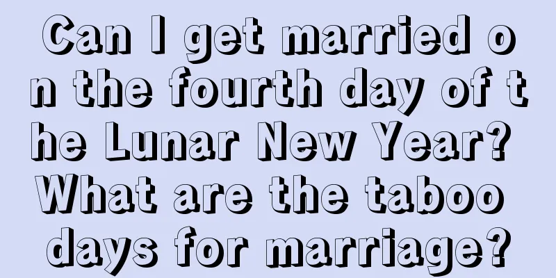 Can I get married on the fourth day of the Lunar New Year? What are the taboo days for marriage?