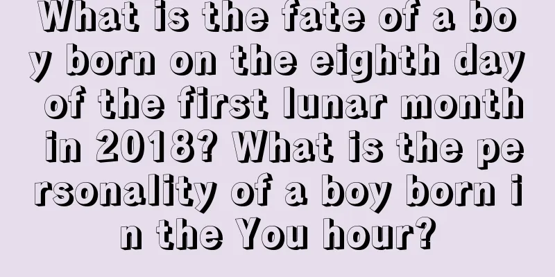 What is the fate of a boy born on the eighth day of the first lunar month in 2018? What is the personality of a boy born in the You hour?