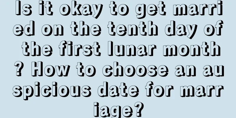 Is it okay to get married on the tenth day of the first lunar month? How to choose an auspicious date for marriage?