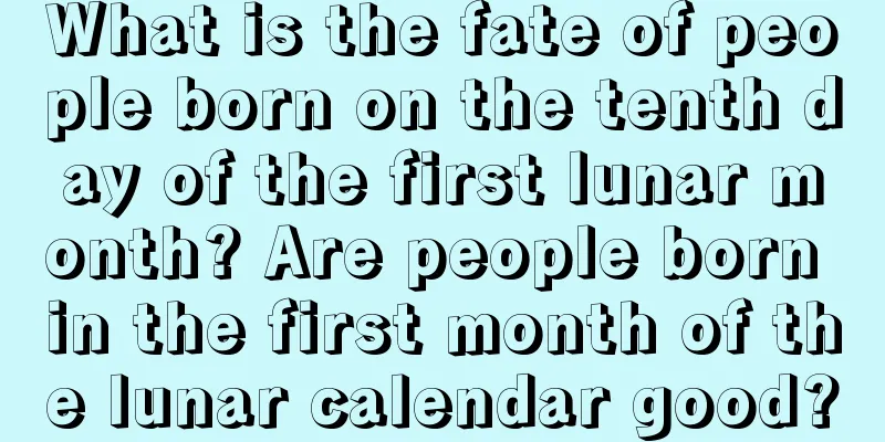 What is the fate of people born on the tenth day of the first lunar month? Are people born in the first month of the lunar calendar good?