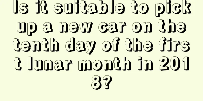 Is it suitable to pick up a new car on the tenth day of the first lunar month in 2018?