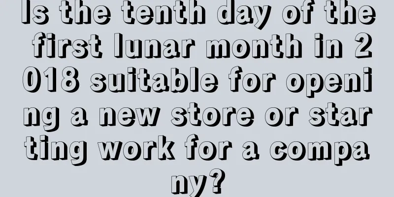 Is the tenth day of the first lunar month in 2018 suitable for opening a new store or starting work for a company?