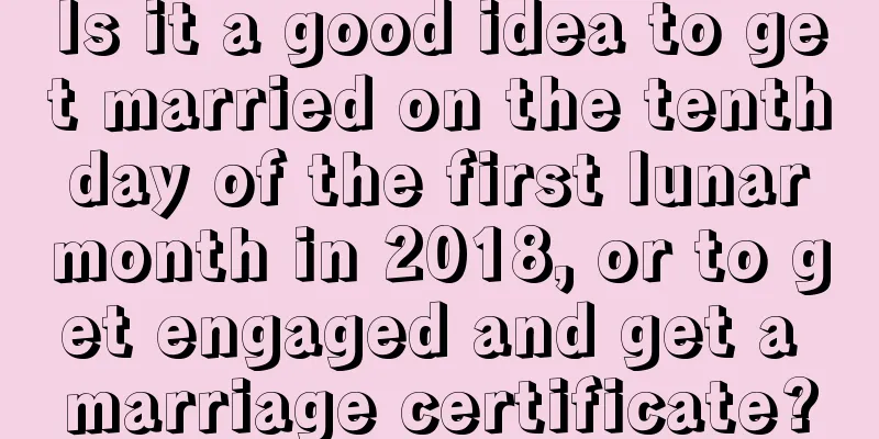 Is it a good idea to get married on the tenth day of the first lunar month in 2018, or to get engaged and get a marriage certificate?