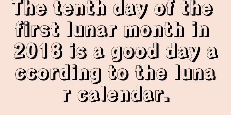 The tenth day of the first lunar month in 2018 is a good day according to the lunar calendar.