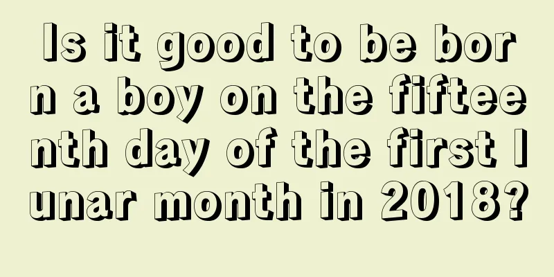 Is it good to be born a boy on the fifteenth day of the first lunar month in 2018?