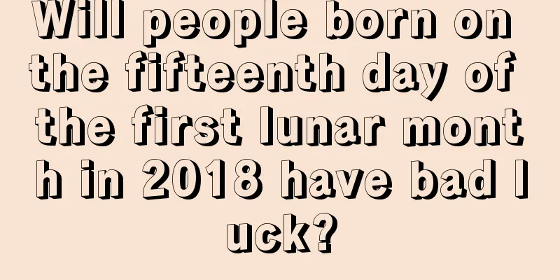 Will people born on the fifteenth day of the first lunar month in 2018 have bad luck?