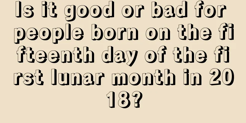 Is it good or bad for people born on the fifteenth day of the first lunar month in 2018?