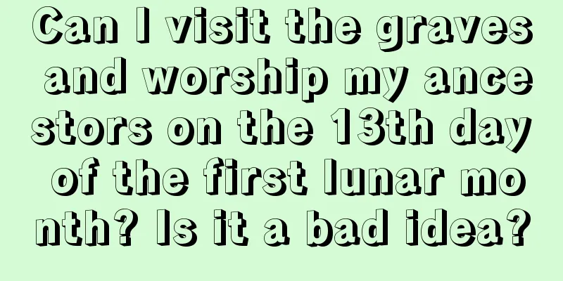 Can I visit the graves and worship my ancestors on the 13th day of the first lunar month? Is it a bad idea?