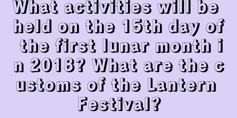 What activities will be held on the 15th day of the first lunar month in 2018? What are the customs of the Lantern Festival?