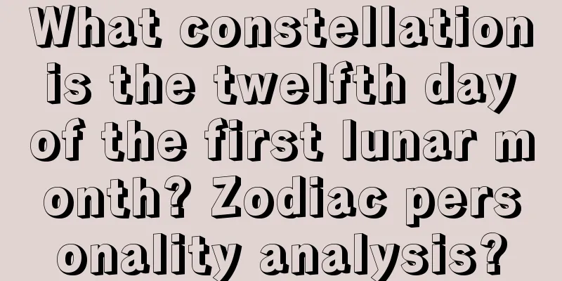 What constellation is the twelfth day of the first lunar month? Zodiac personality analysis?