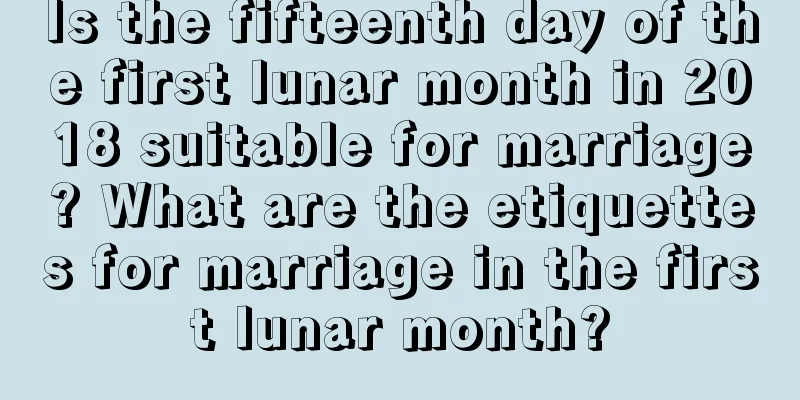 Is the fifteenth day of the first lunar month in 2018 suitable for marriage? What are the etiquettes for marriage in the first lunar month?