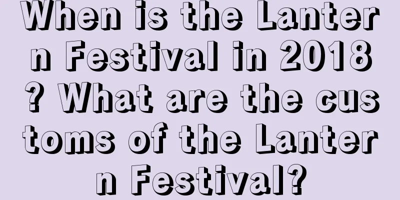 When is the Lantern Festival in 2018? What are the customs of the Lantern Festival?