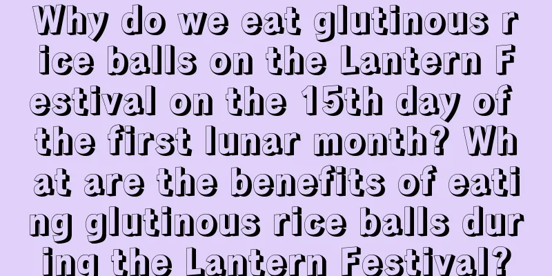 Why do we eat glutinous rice balls on the Lantern Festival on the 15th day of the first lunar month? What are the benefits of eating glutinous rice balls during the Lantern Festival?