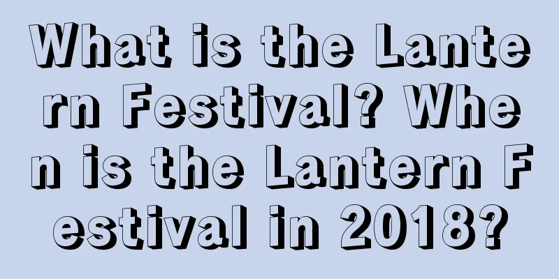 What is the Lantern Festival? When is the Lantern Festival in 2018?