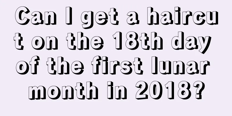 Can I get a haircut on the 18th day of the first lunar month in 2018?