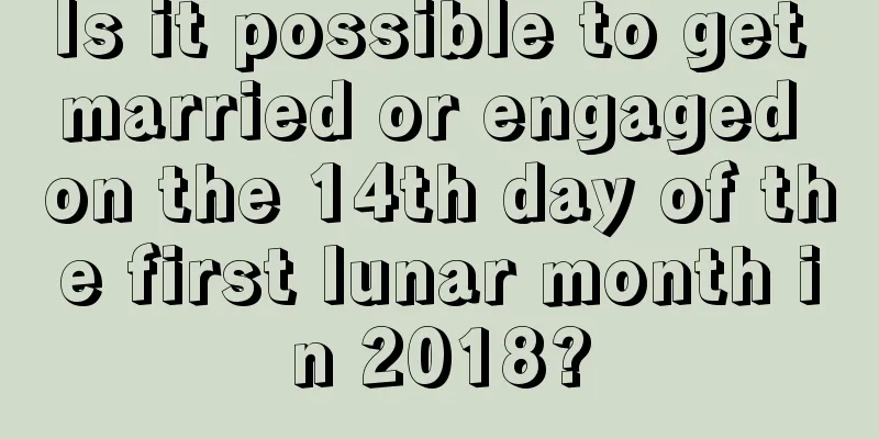 Is it possible to get married or engaged on the 14th day of the first lunar month in 2018?