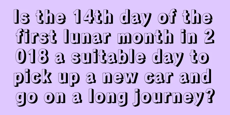 Is the 14th day of the first lunar month in 2018 a suitable day to pick up a new car and go on a long journey?